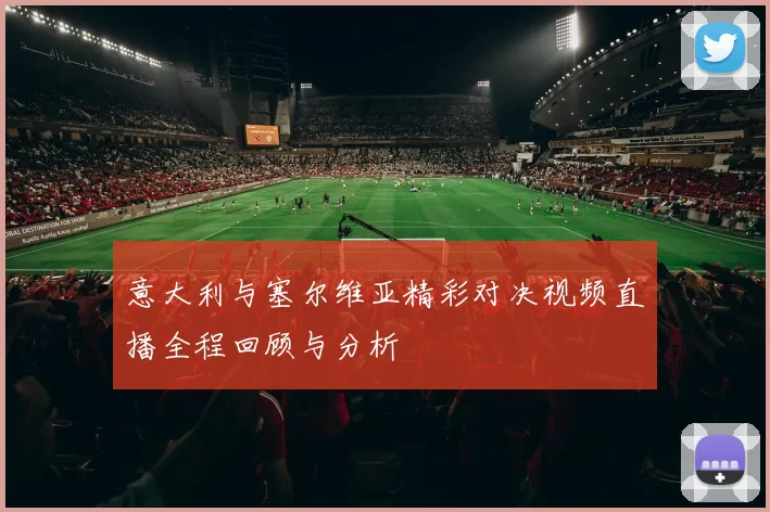 意大利与塞尔维亚精彩对决视频直播全程回顾与分析