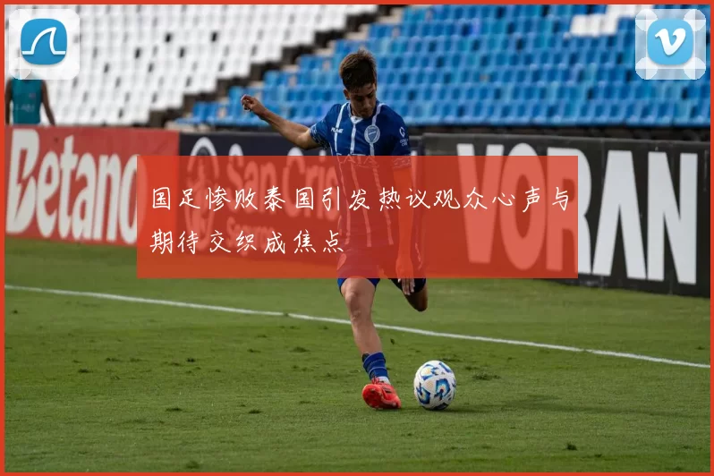 国足惨败泰国引发热议观众心声与期待交织成焦点