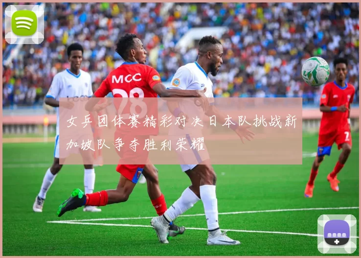 女乒团体赛精彩对决日本队挑战新加坡队争夺胜利荣耀