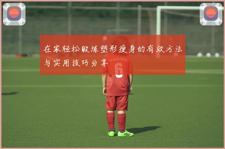 在家轻松锻炼塑形瘦身的有效方法与实用技巧分享