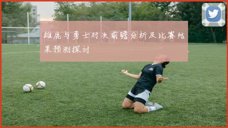雄鹿与勇士对决前瞻分析及比赛结果预测探讨