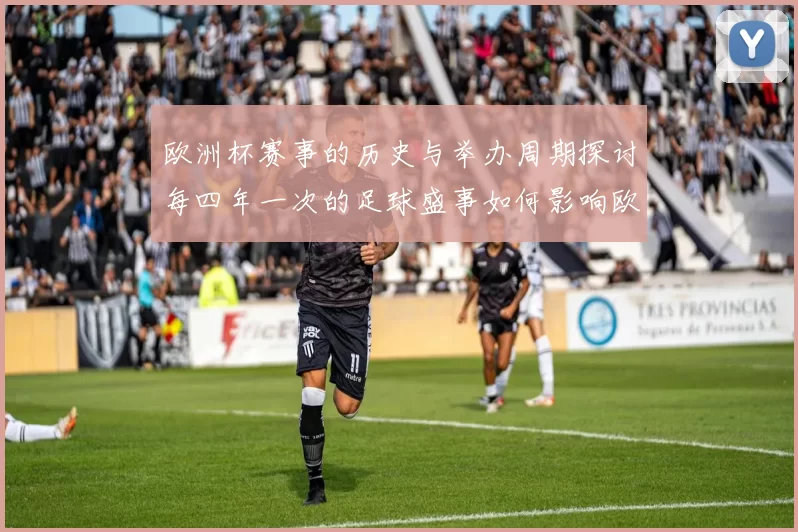 欧洲杯赛事的历史与举办周期探讨每四年一次的足球盛事如何影响欧洲足球发展