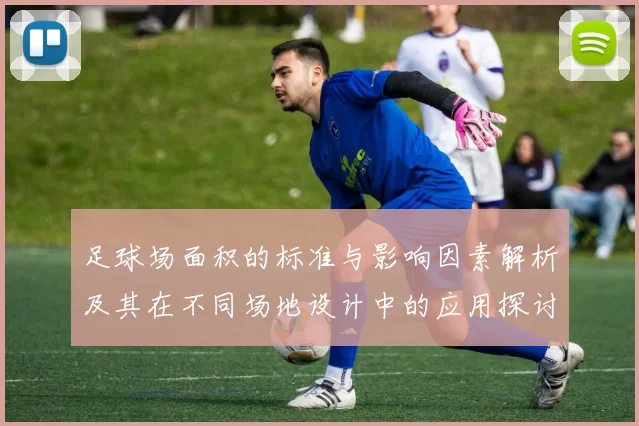 足球场面积的标准与影响因素解析及其在不同场地设计中的应用探讨