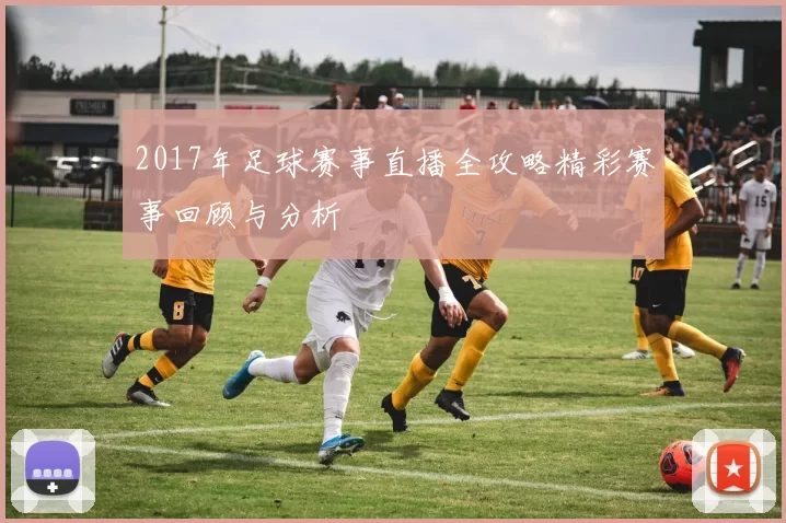 2017年足球赛事直播全攻略精彩赛事回顾与分析