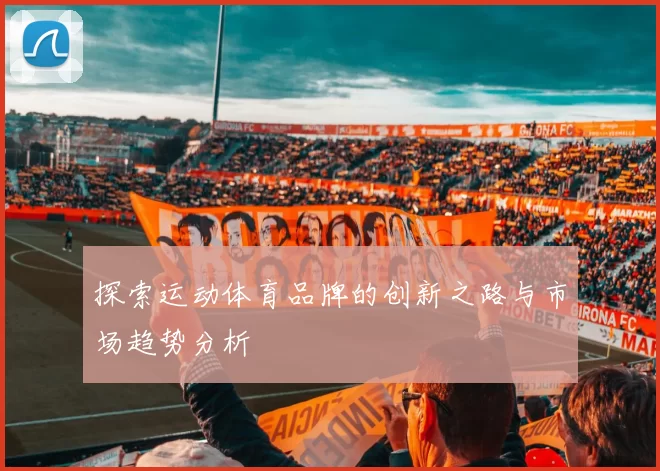 探索运动体育品牌的创新之路与市场趋势分析