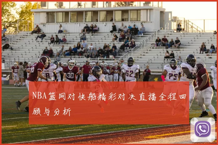 NBA篮网对快船精彩对决直播全程回顾与分析