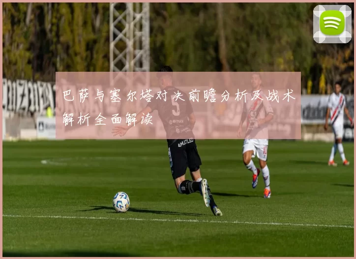 巴萨与塞尔塔对决前瞻分析及战术解析全面解读