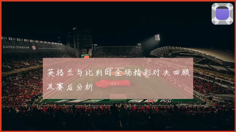 英格兰与比利时全场精彩对决回顾及赛后分析